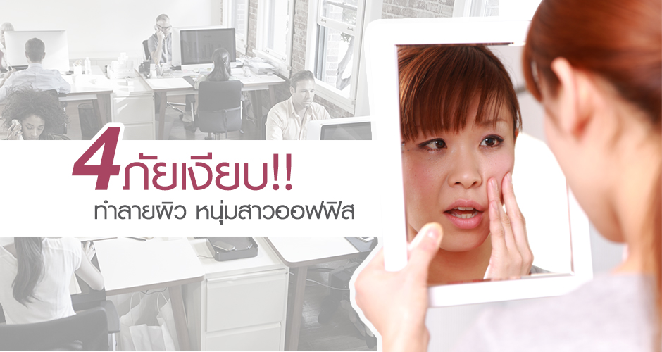 4 ภัยเงียบ! ทำลายผิว หนุ่มสาวออฟฟิส!